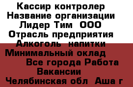 Кассир-контролер › Название организации ­ Лидер Тим, ООО › Отрасль предприятия ­ Алкоголь, напитки › Минимальный оклад ­ 35 000 - Все города Работа » Вакансии   . Челябинская обл.,Аша г.